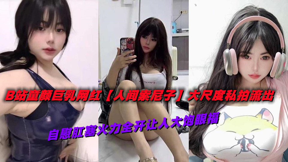 B站童颜巨乳网红【人间索尼子】大尺度私拍流出，自慰肛塞火力全开让人大饱眼福