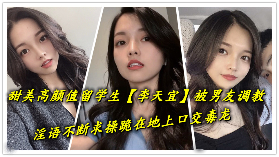 甜美高颜值留学生【李天宜】被男友调教，淫语不断求操跪在地上口交毒龙