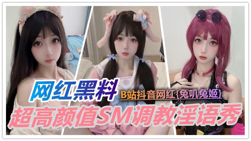 【网红黑料】B站抖音网红【兔叽兔姬】超高颜值SM调教淫语秀！丝袜裙底挑逗 粉嫩萌妹反差炸裂！