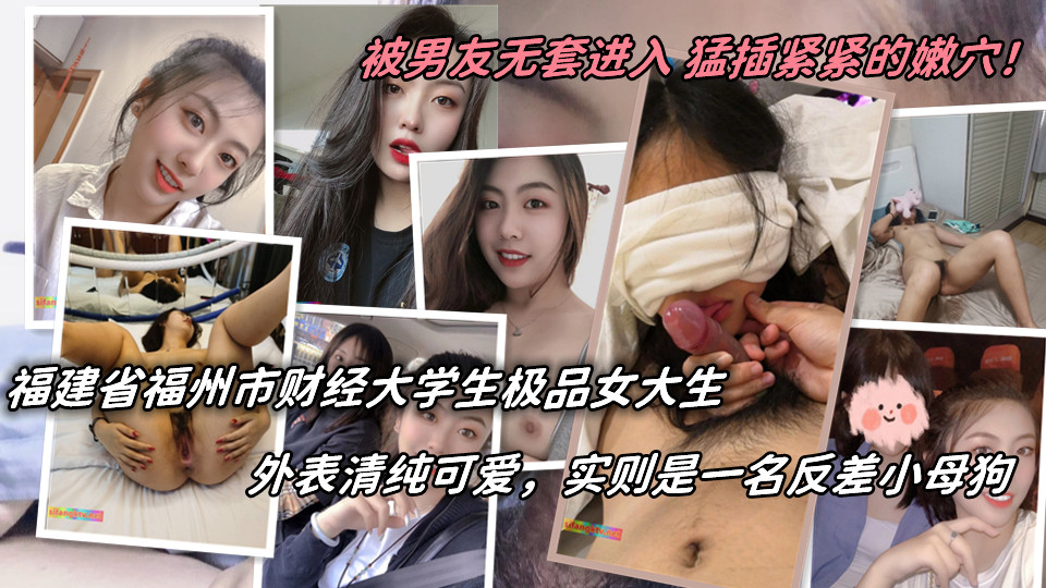 福建省福州市财经大学生极品女大生，外表清纯可爱，实则是一名反差小母狗，私下放飞自我 穿着各种漂亮的衣裙摆拍上镜，被男友无套进入 猛插紧紧的嫩穴！