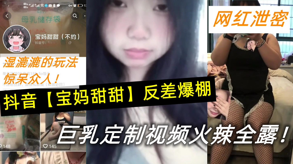 抖音【宝妈甜甜】反差爆棚，巨乳定制视频火辣全露！湿漉漉的玩法惊呆众人！