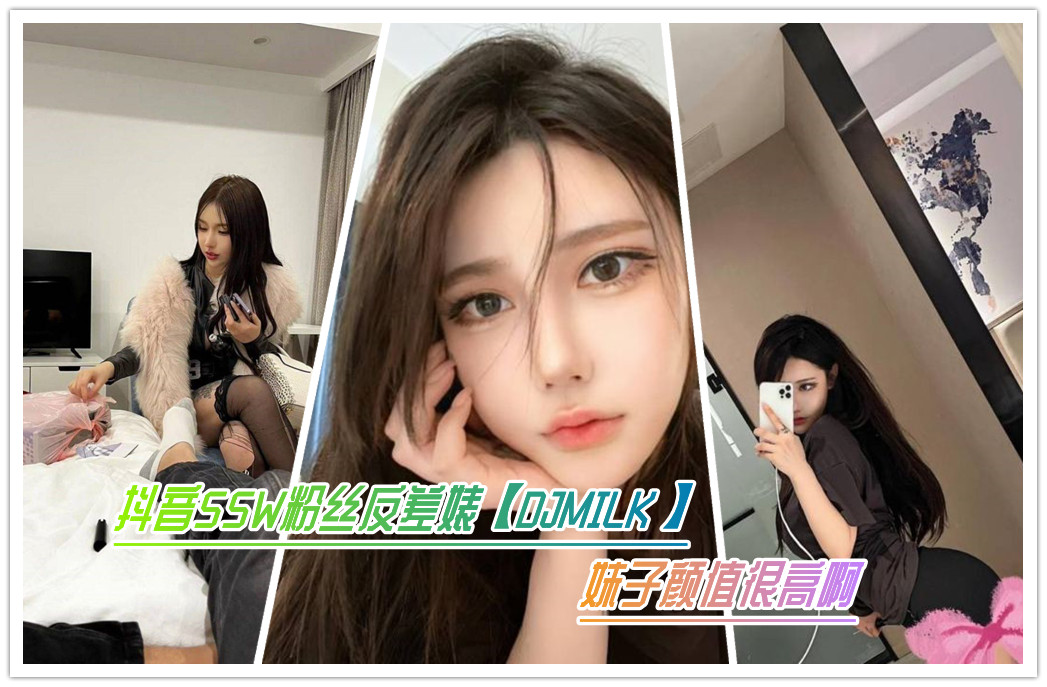 抖音55W粉丝反差婊【DJMILK】 妹子颜值很高啊