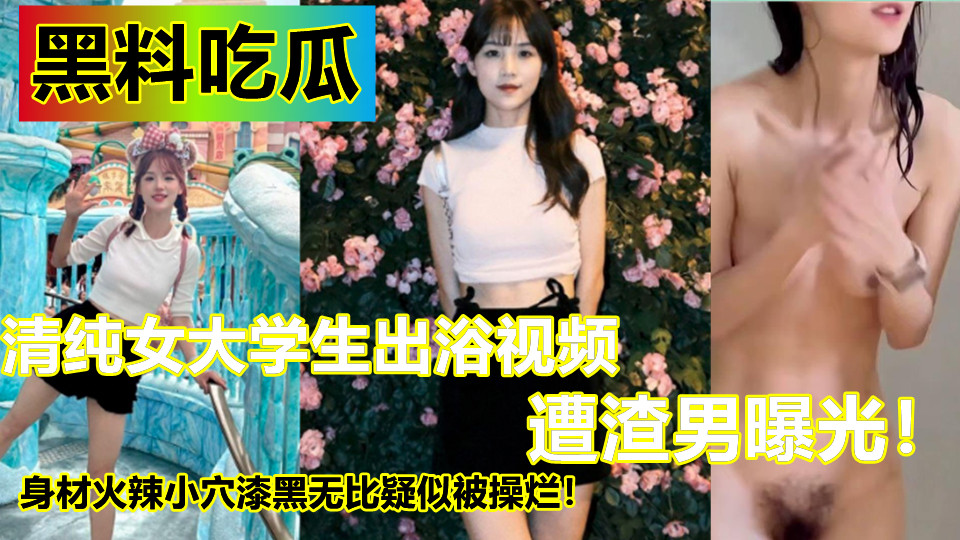 清纯女大学生出浴视频遭渣男曝光！身材火辣小穴漆黑无比疑似被操烂！