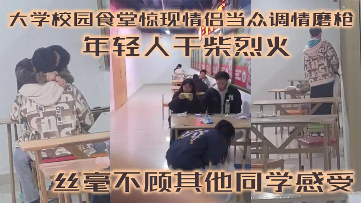 大学校园食堂惊现情侣当众调情磨枪！年轻人干柴烈火！丝毫不顾其他同学感受！