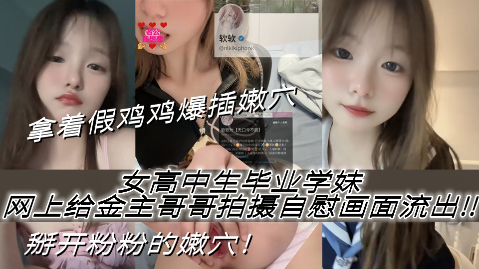 女高中生毕业的学妹，网上给金主哥哥拍摄自慰画面赚取生活费，掰开粉粉的嫩穴！拿着假鸡鸡爆插嫩穴曝光