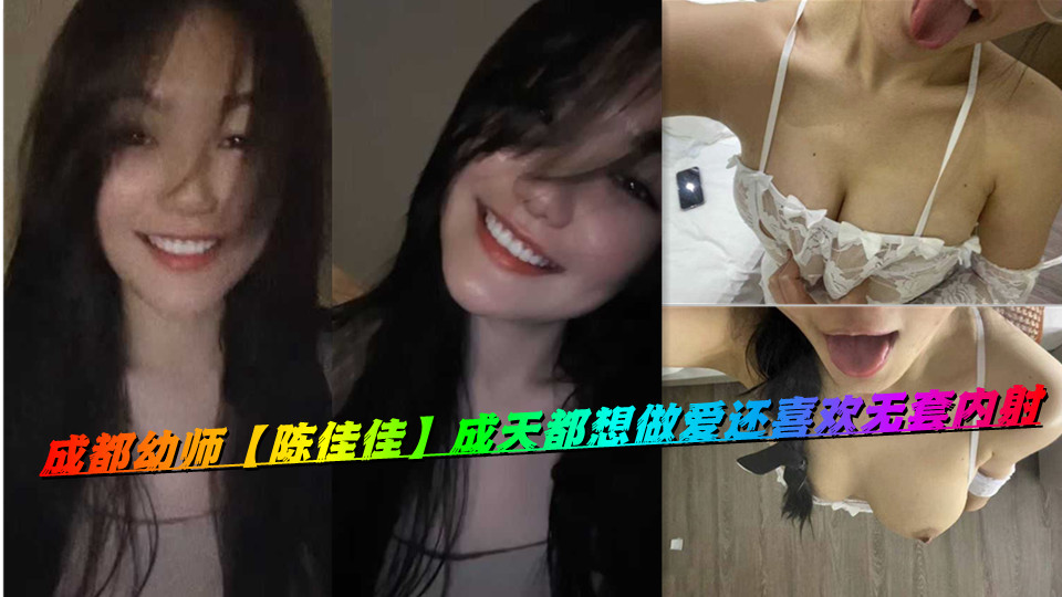 成都幼师【陈佳佳】成天都想做爱还喜欢无套内射