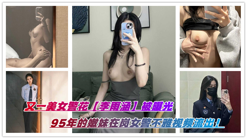 又一美女警花【李雨涵】被曝光，95年的嫩妹在岗女警不雅视频流出！