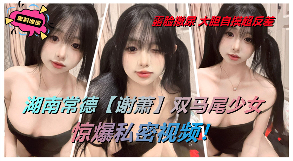 湖南常德【谢萧】双马尾少女惊爆私密视频！露脸撒尿 大胆自摸超反差。