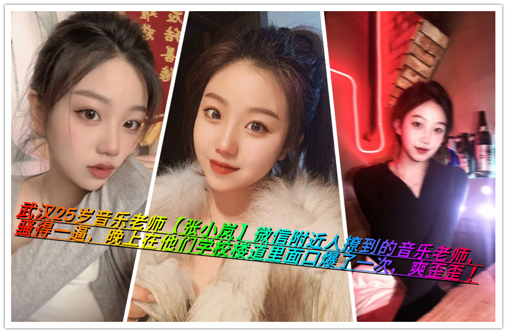 武汉25岁音乐老师【张小岚】微信附近人撩到的音乐老师，骚得一逼，晚上在他们学校楼道里面口爆了一次，爽歪歪！