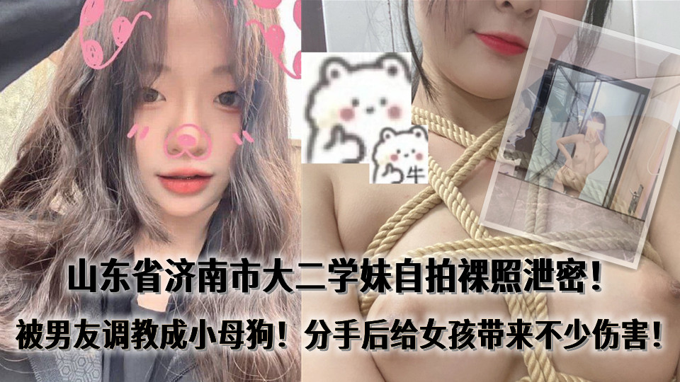 山东省济南市大二学妹【张迈】21岁，自拍裸照泄密！被男友调教成小母狗！分手后给女孩带来不少伤害！