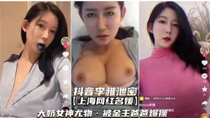 【高端泄密】抖音李雅泄密大奶女神尤物