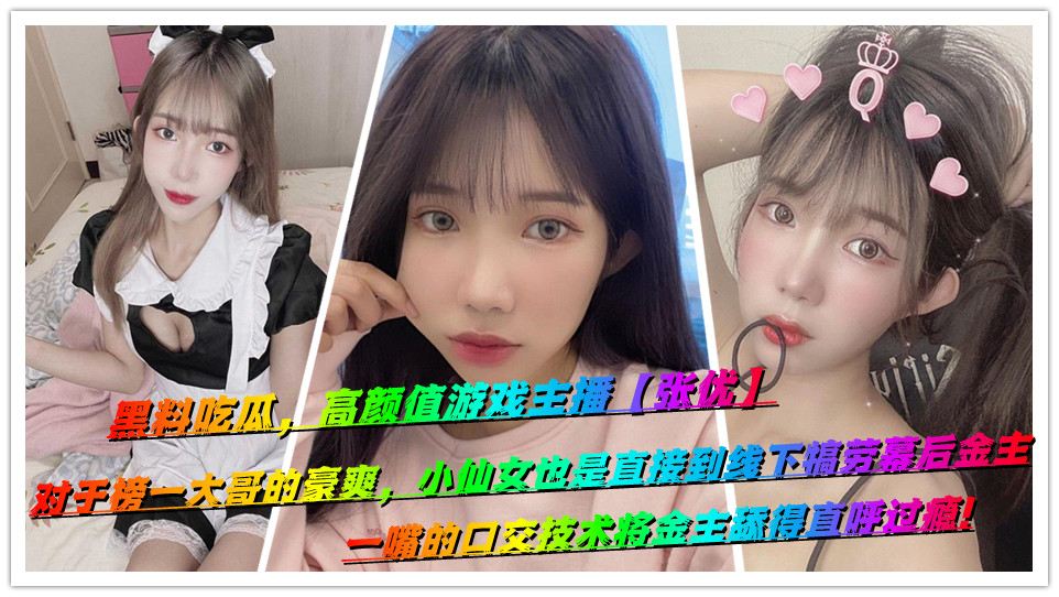 黑料吃瓜，高颜值游戏主播【张优】对于榜一大哥的豪爽，小仙女也是直接到线下犒劳幕后金主，一嘴的口交技术将金主舔得直呼过瘾!