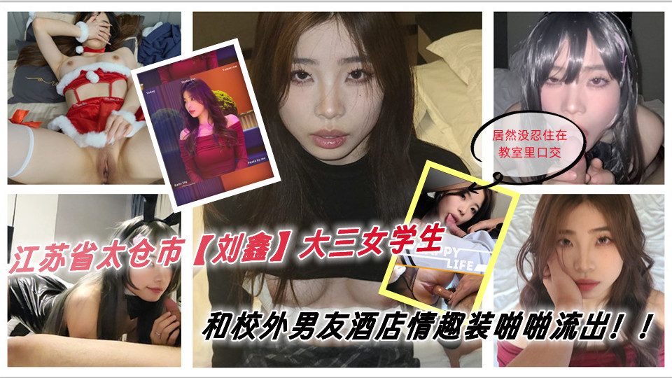 江苏省太仓市[刘鑫]大三女学生 上学期间谈了一名校外男友，男友来到学校找她 居然没忍住在教室里口交，俩人迫不及待去了酒店 穿上男友准备的情趣套装被各种啪啪