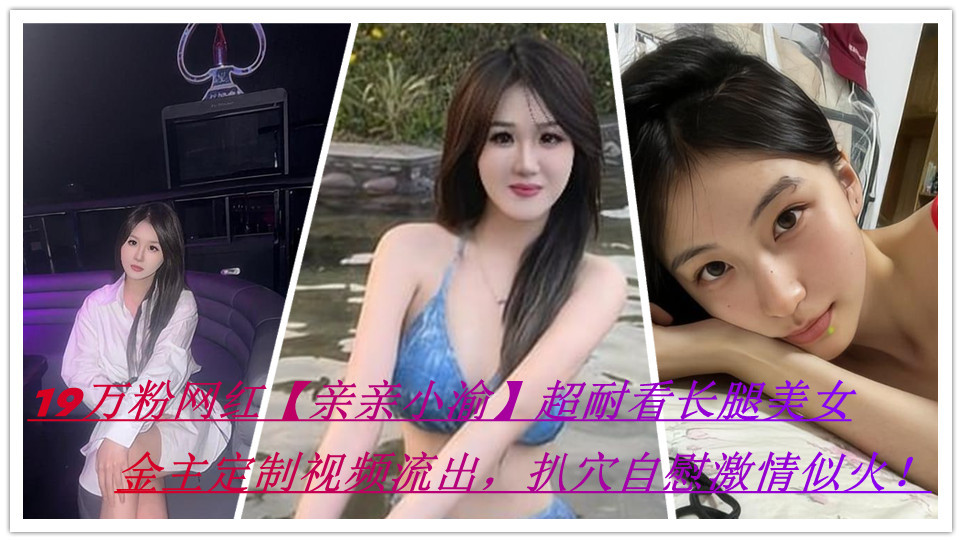 抖音19万粉网红【亲亲小渝】超耐看长腿美女，金主定制视频流出 扒穴自慰激情似火！