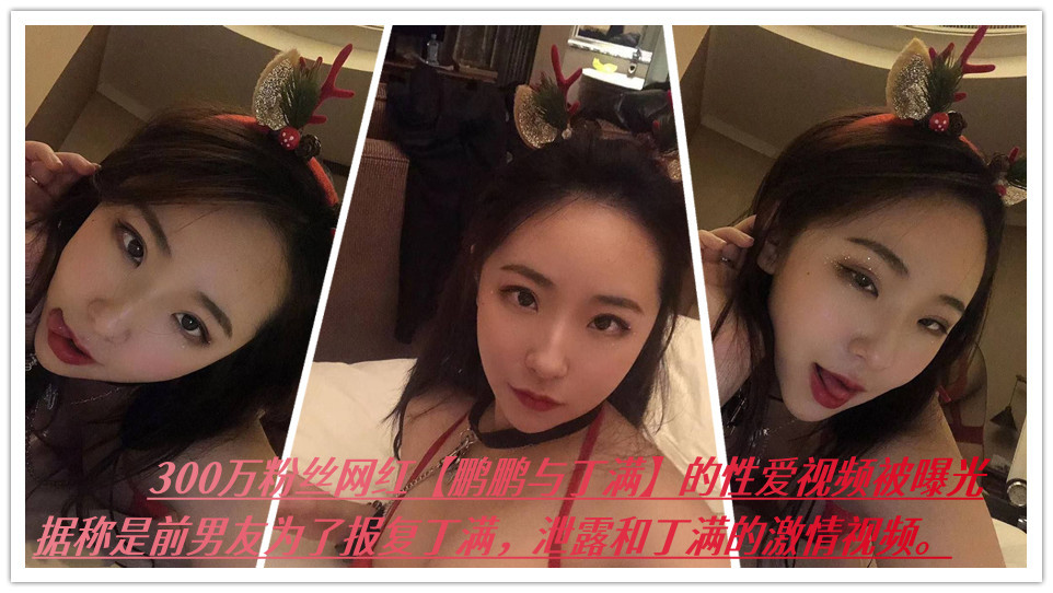 300万粉丝网红【鹏鹏与丁满】的性爱视频被曝光，据称是前男友为了报复丁满，泄露和丁满的激情视频。