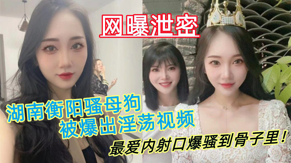湖南衡阳骚母狗【肖丽】被爆出淫荡视频，最爱内射口爆 骚到骨子里！
