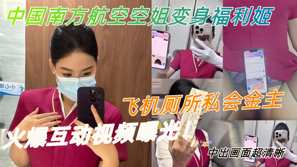 中国南方航空空姐变身福利姬，飞机厕所私会金主，火爆互动视频曝光！中出画面超清晰