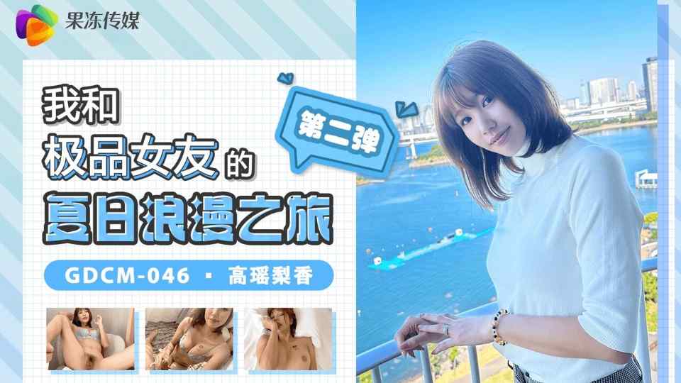 【果冻】我和极品女友的夏日浪漫之旅第二弹 - 高瑶梨香【GDCM-046】