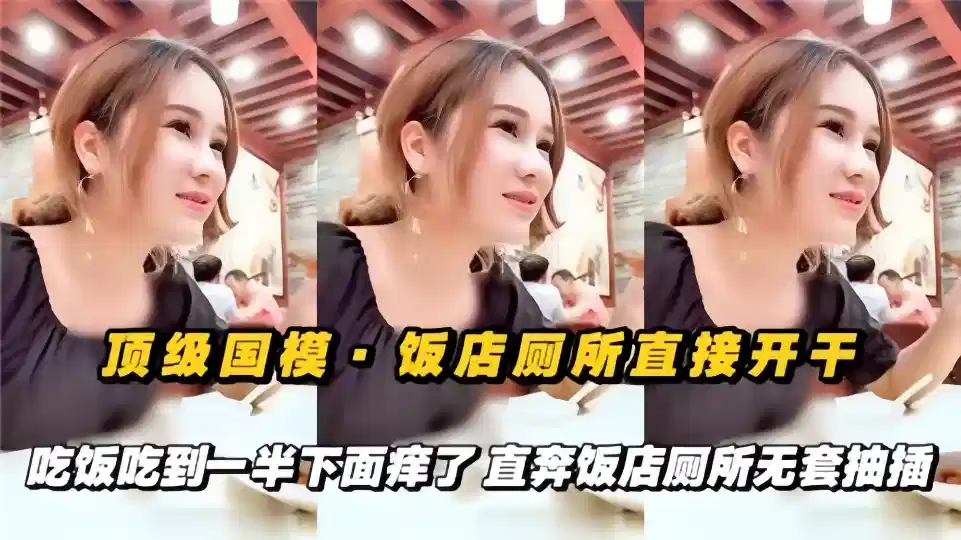 顶级国摸！！饭店厕所直接开干，吃饭吃到一半下面痒了，直奔饭店厕所无套抽插