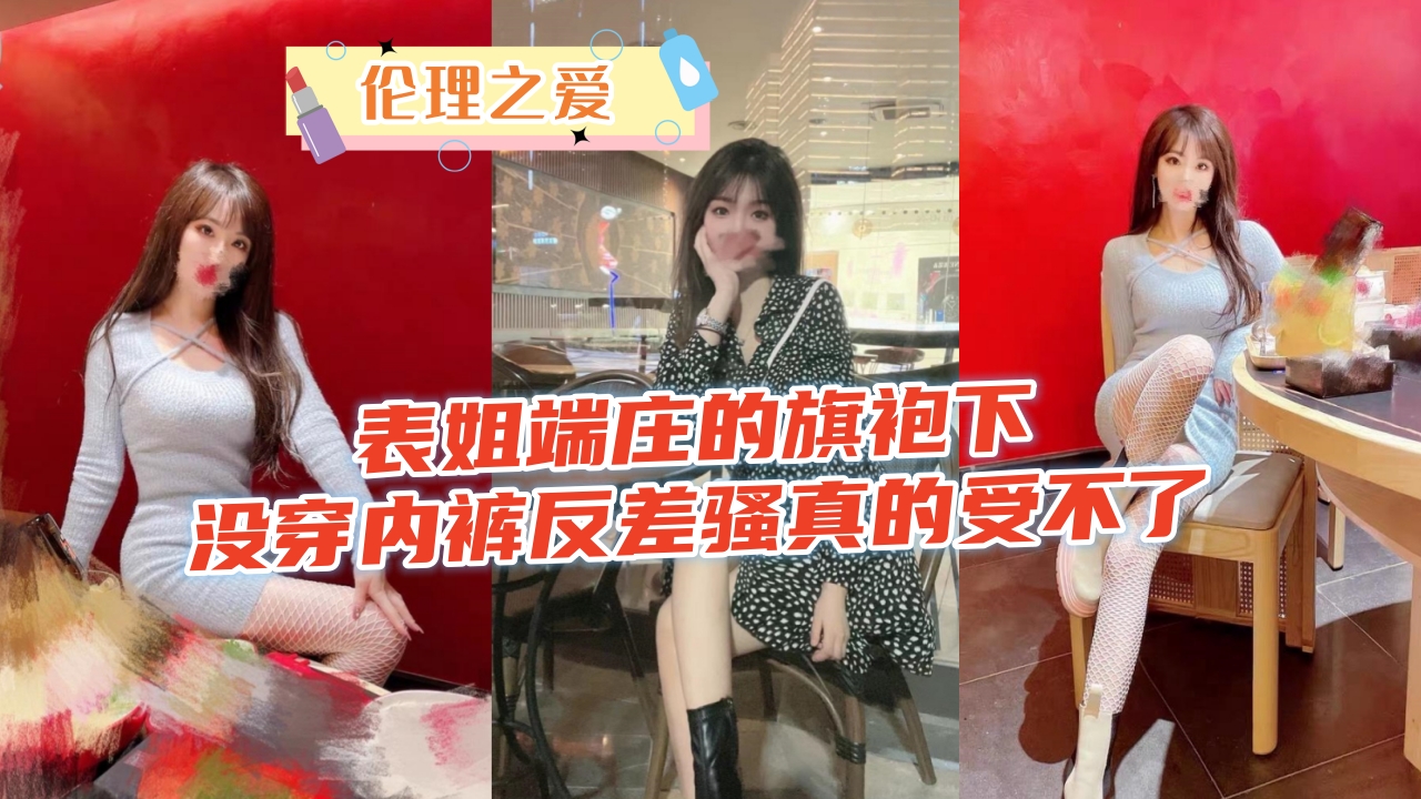 【伦理之爱】表姐端庄的旗袍下，没穿内裤反差骚真的受不了