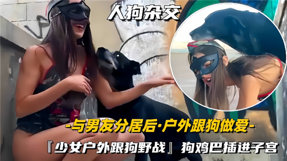 【人狗杂交】与男友分居后户外跟狗做爱『少女户外跟狗野战』狗鸡巴插进子宫