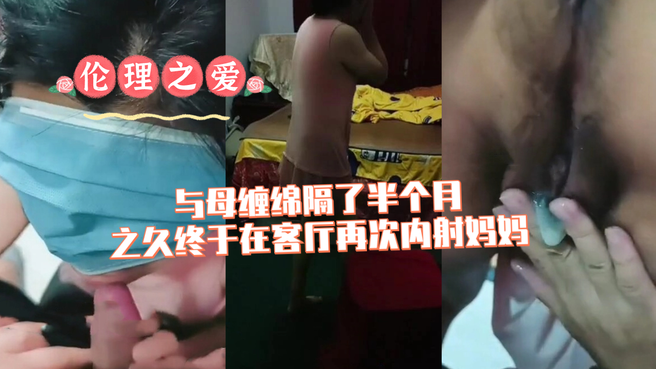 【伦理之爱】与母缠绵隔了半个月之久终于在客厅再次内射妈妈