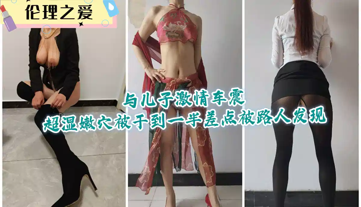 【伦理之爱】与儿子激情车震超湿嫩穴，被干到一半差点被路人发现