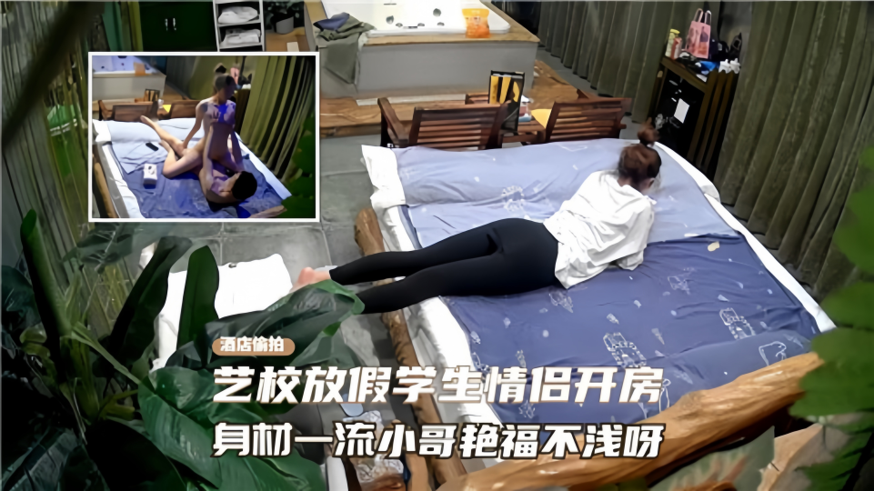 艺校放假学生情侣开房！身材一流小哥艳福不浅呀！