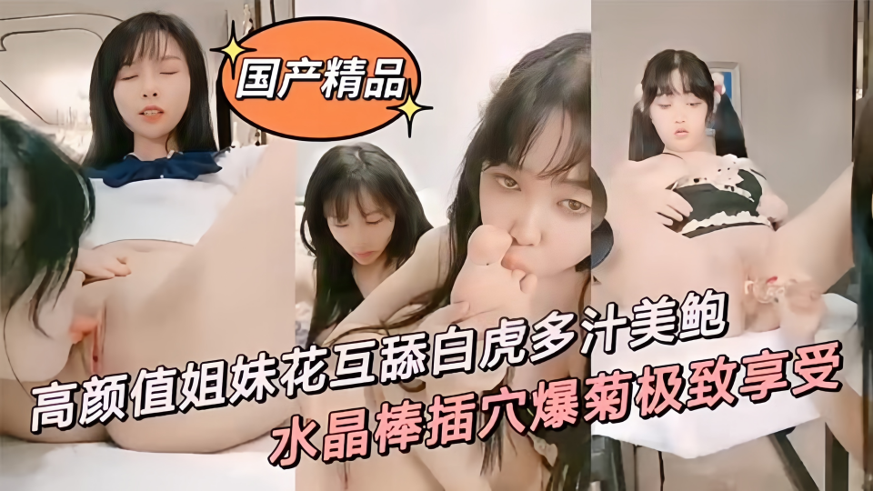 精品姐妹花互舔白虎多汁美鲍、鲜滑可口刑具大开M腿棒插嫩穴、水晶棒玩弄后庭女女太快乐了~