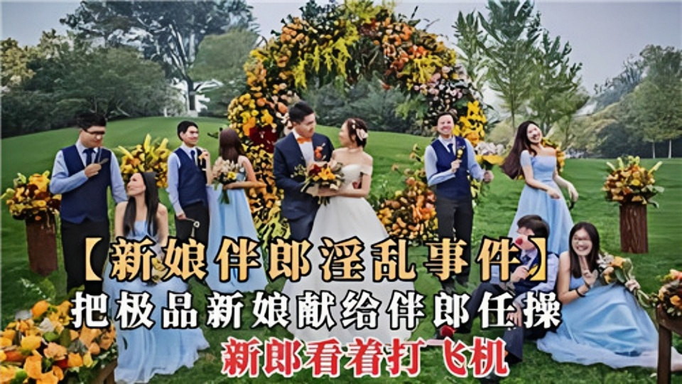 【新娘伴郎淫乱事件】把极品新娘献给伴郎任操、新郎看着打飞机~