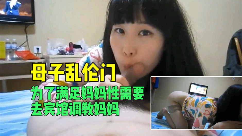 【母子乱伦门】为了满足妈妈性需要去宾馆调教妈妈