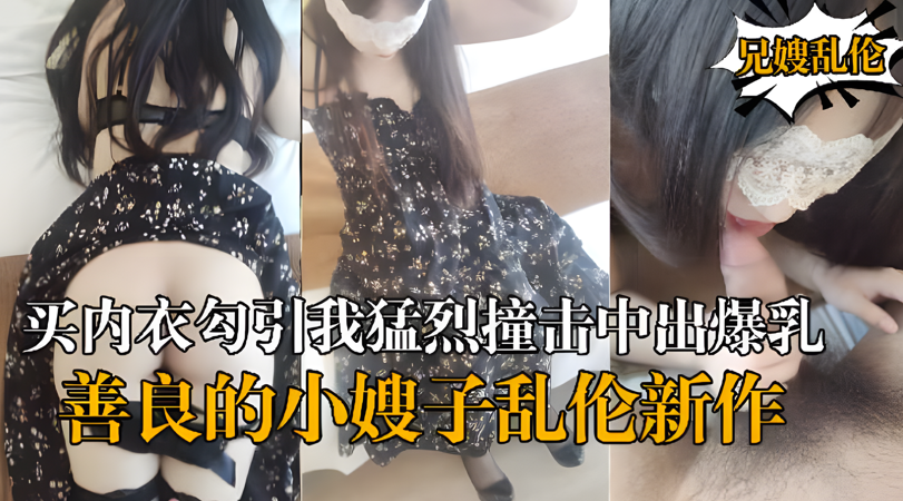 乱伦新作-嫂子新买内衣勾引我、猛烈撞击中出爆乳嫂子