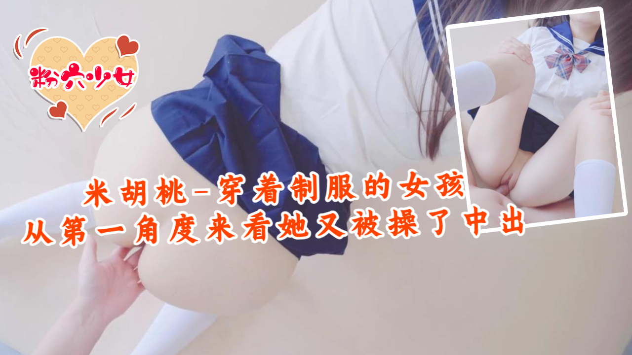 米胡桃-穿着制服的女孩，从第一角度来看，她又被操中出了