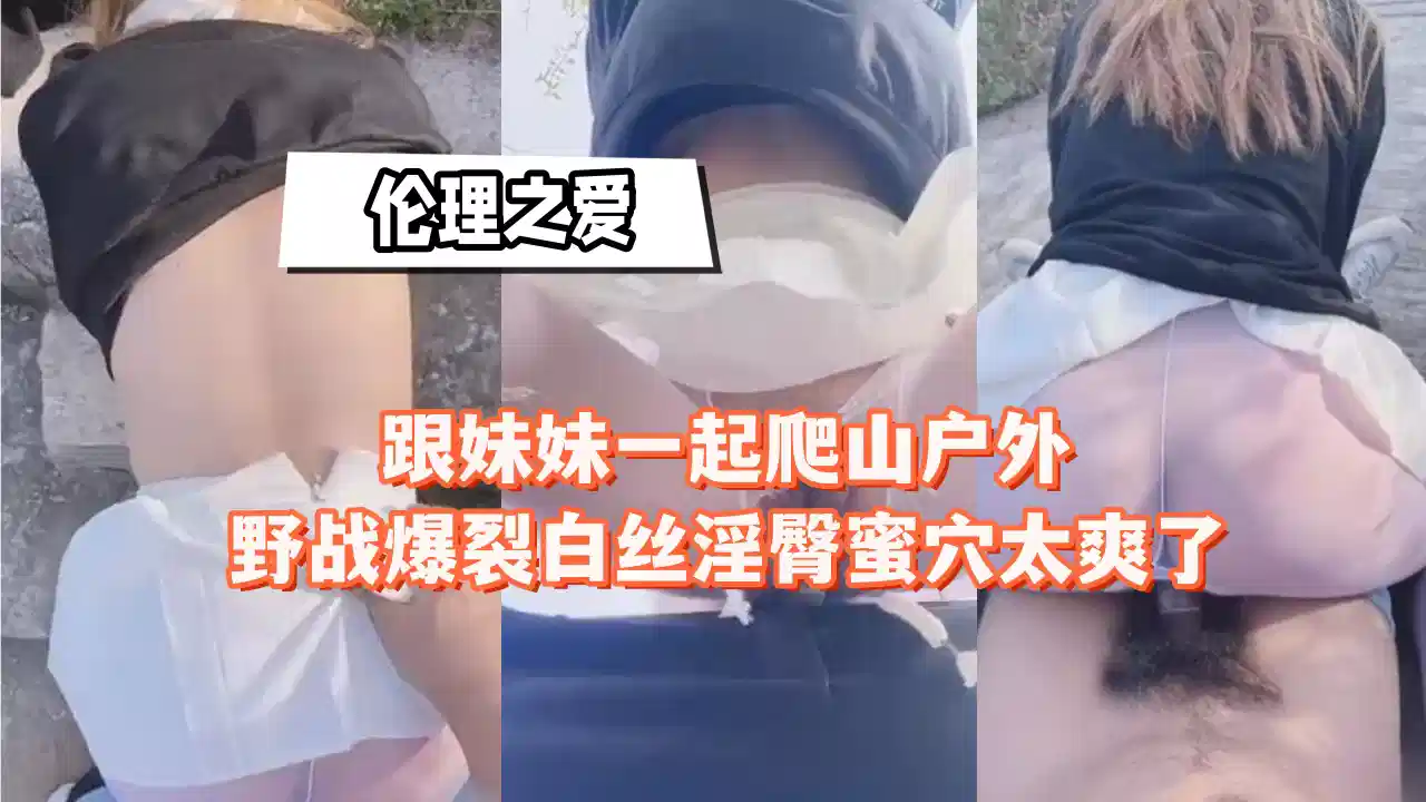 跟妹妹一起爬山户外野战，白丝淫臀蜜穴太爽了
