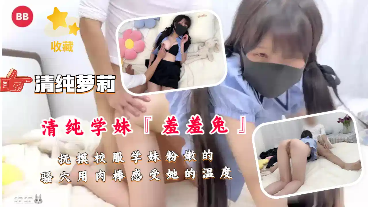 【清纯萝莉】抚摸校服学妹粉嫩的骚穴、用肉棒感受她的温度