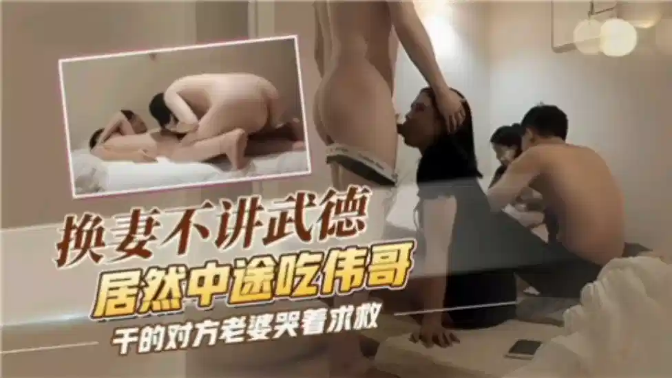 换妻不讲无德居然中途吃伟哥，干的对方老婆哭着求救