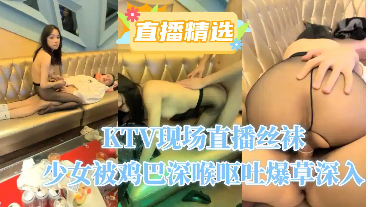 KTV现场直播，丝袜少女被鸡巴深喉呕吐爆草深入