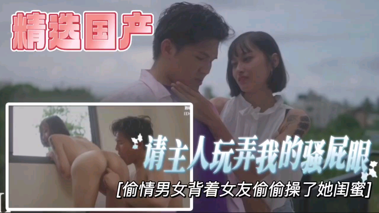 【精选国产】请主人玩弄我的骚屁眼，背着女友偷偷操了她的闺蜜