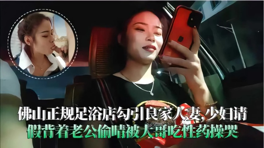 佛山足浴店勾引良家人妻，背着老公偷情被大哥操哭