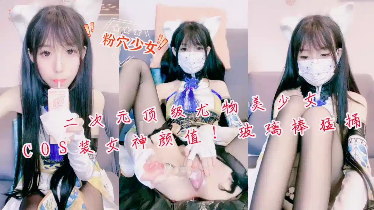 二次元顶级尤物美少女！COS装女神颜值！玻璃棒猛捅