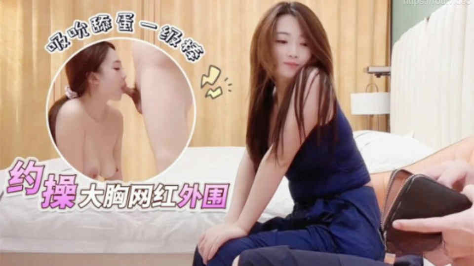 【大熊探花】约操大胸网红外围，吸吮舔蛋一级棒，身材气质天花板级弄得腿都软了