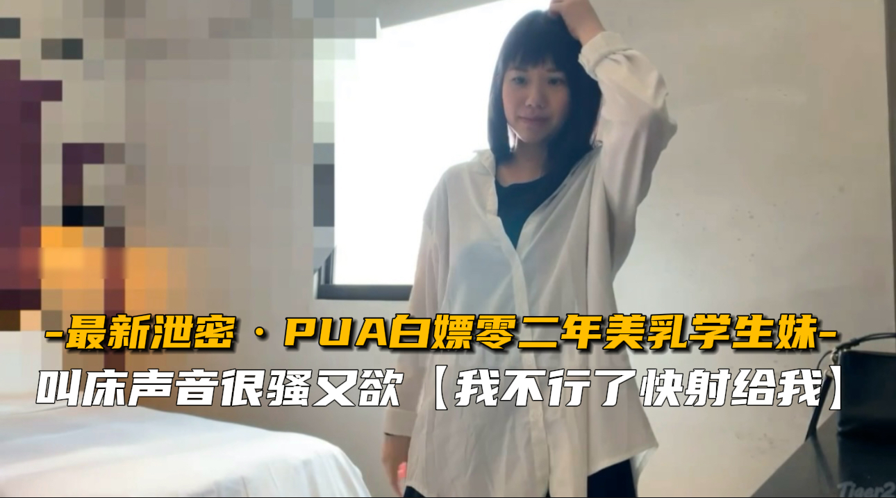 PUA白嫖零二年美乳学生妹，叫床声音很骚