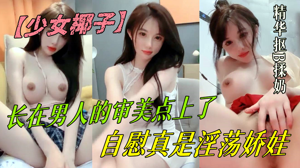 长在男人的审美点上了【少女椰子】超仙女神!不看后悔，一身骚~精华抠B揉奶，自慰真是淫荡娇娃