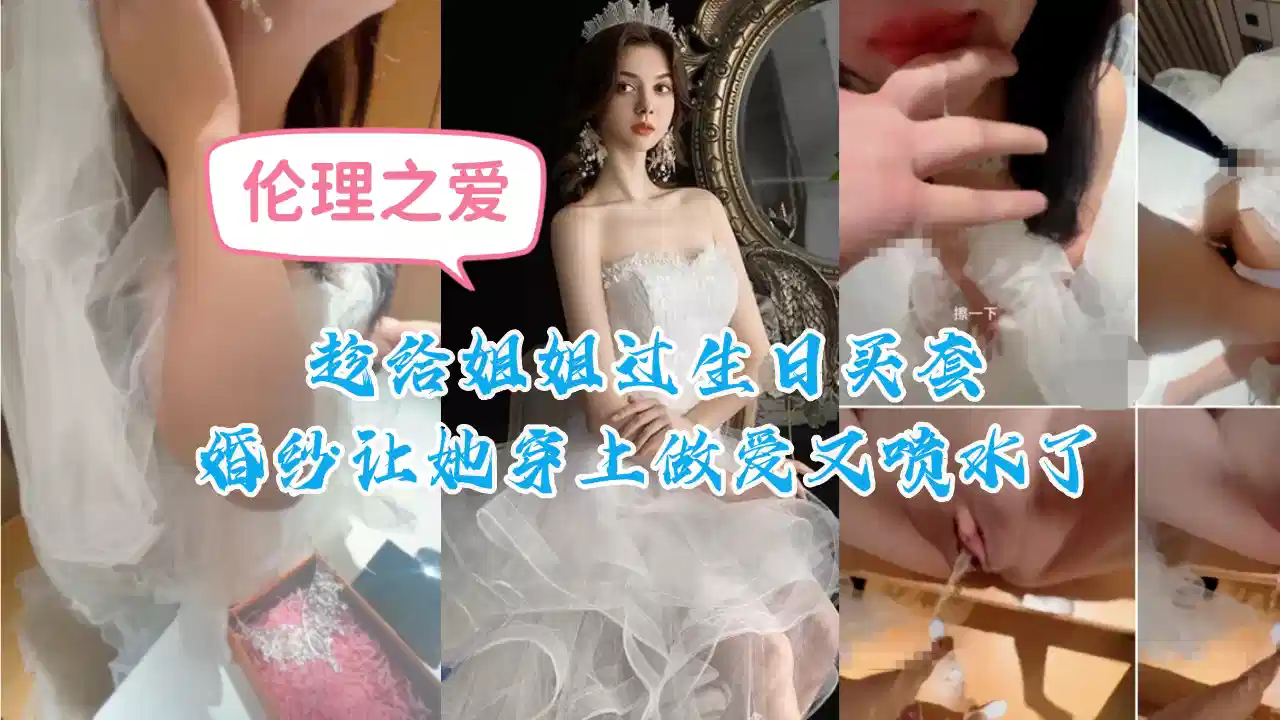 趁给姐姐过生日买套婚纱让她穿上，做爱又喷水了
