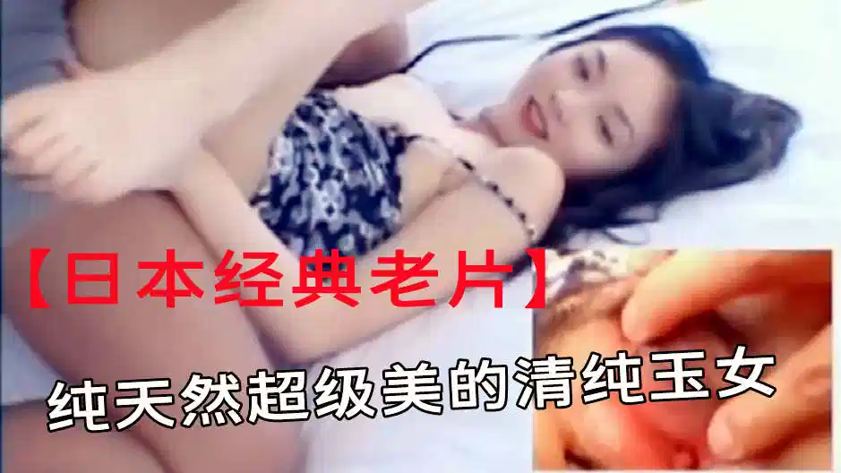 【无码】【日本经典老片】纯天然超级美的清纯玉女，大JB小哥把她干得白浆溢出