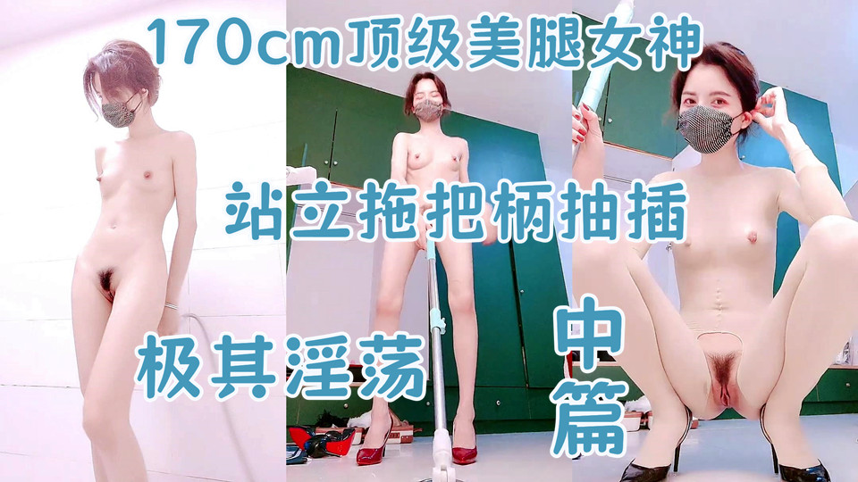 【170cm顶级美腿女神】棒球棒拖把大茄子自慰【中篇】开档黑丝茄子插入，太大撑爆骚穴，站立拖把柄抽插，极其淫荡太骚.