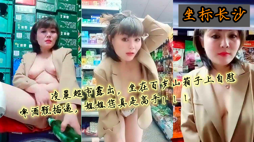 【姐是小少妇】坐标长沙~凌晨超市露出，坐在百岁山箱子上自慰，啤酒瓶插逼，姐姐您真是高手！！！