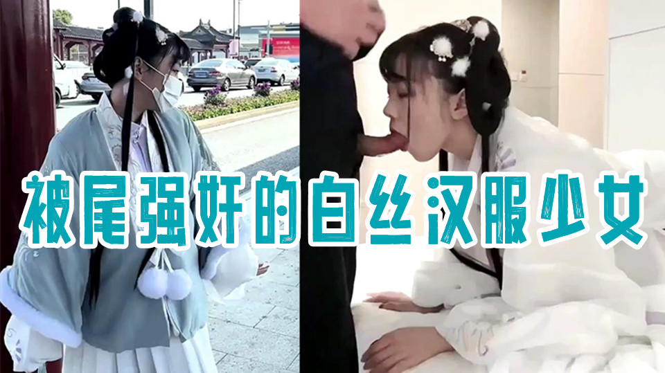 最新极品网红美少女【小余】剧情演出被尾强奸的白丝汉服少女，深喉翘屌刮擦G点，精液灌满骚穴满满的征服感