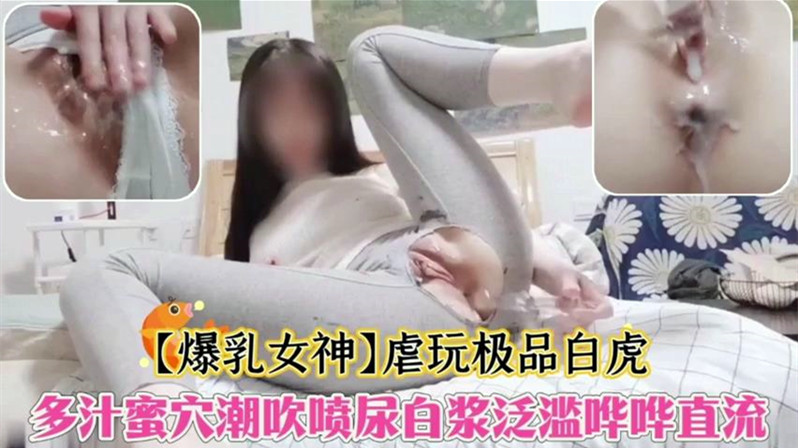 【巨乳女神】虐玩极品白虎，多汁蜜穴潮吹喷尿白浆泛滥哗哗直流！