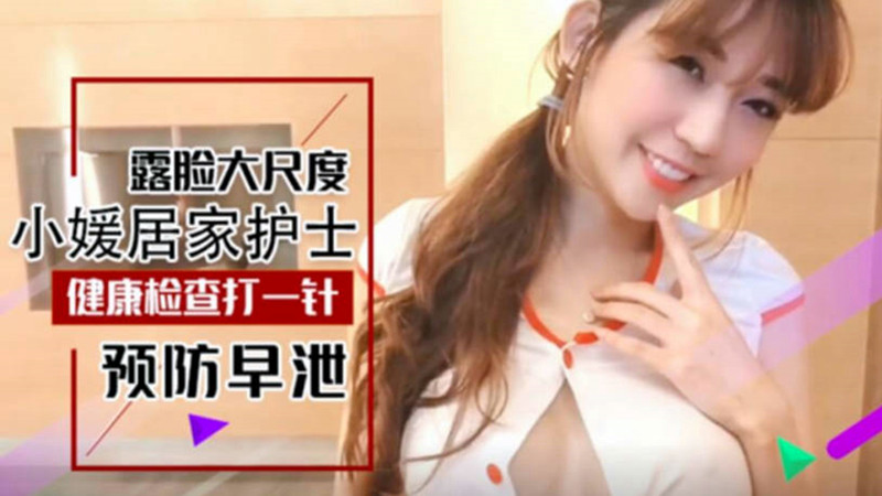 温柔性感高颜值大波翘臀居家护士小媛上门帮助宅男健康检查，防止早泄足交口交啪啪，全套贴心服务呻吟给力对白淫荡